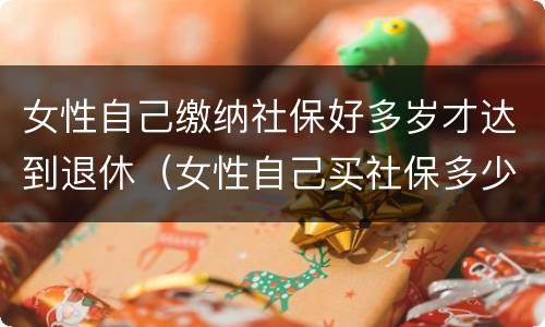 女性自己缴纳社保好多岁才达到退休（女性自己买社保多少岁退休）