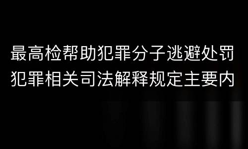 最高检帮助犯罪分子逃避处罚犯罪相关司法解释规定主要内容都有哪些