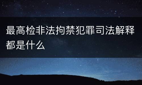 最高检非法拘禁犯罪司法解释都是什么