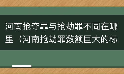 河南抢夺罪与抢劫罪不同在哪里（河南抢劫罪数额巨大的标准）
