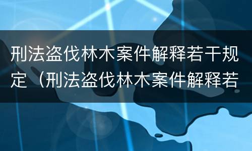 刑法盗伐林木案件解释若干规定（刑法盗伐林木案件解释若干规定最新）
