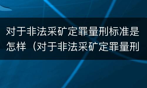 对于非法采矿定罪量刑标准是怎样（对于非法采矿定罪量刑标准是怎样的）