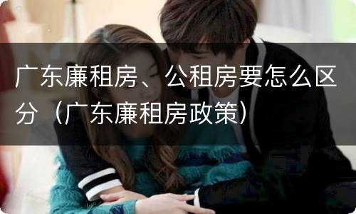 广东廉租房、公租房要怎么区分（广东廉租房政策）