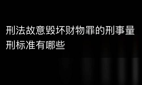 刑法故意毁坏财物罪的刑事量刑标准有哪些