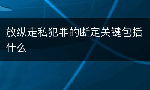 放纵走私犯罪的断定关键包括什么