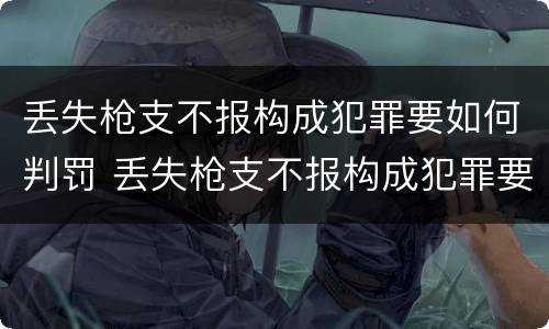 丢失枪支不报构成犯罪要如何判罚 丢失枪支不报构成犯罪要如何判罚呢