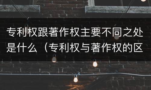 专利权跟著作权主要不同之处是什么（专利权与著作权的区别）