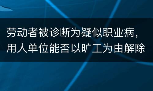 劳动者被诊断为疑似职业病，用人单位能否以旷工为由解除劳动合同