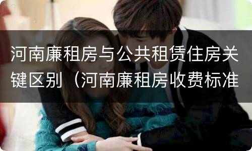 河南廉租房与公共租赁住房关键区别（河南廉租房收费标准）