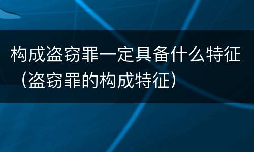 构成盗窃罪一定具备什么特征（盗窃罪的构成特征）