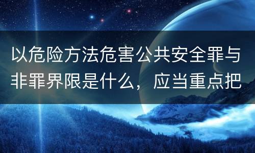 以危险方法危害公共安全罪与非罪界限是什么，应当重点把握什么要点