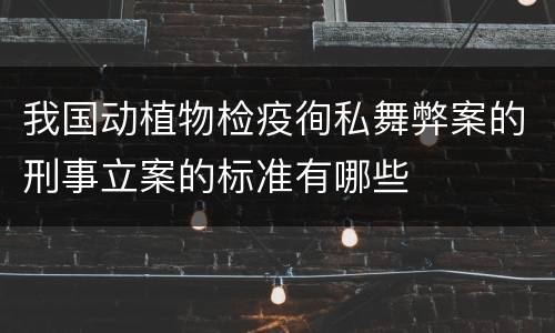 我国动植物检疫徇私舞弊案的刑事立案的标准有哪些