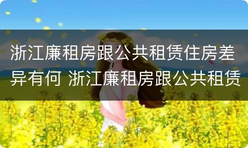 浙江廉租房跟公共租赁住房差异有何 浙江廉租房跟公共租赁住房差异有何区别