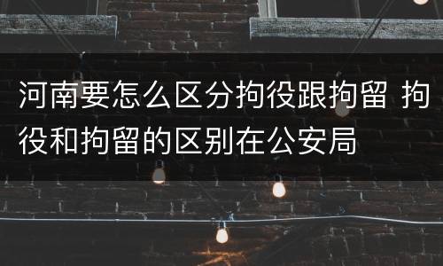 河南要怎么区分拘役跟拘留 拘役和拘留的区别在公安局