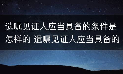 遗嘱见证人应当具备的条件是怎样的 遗嘱见证人应当具备的条件是怎样的呢
