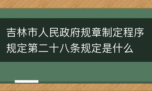 吉林市人民政府规章制定程序规定第二十八条规定是什么