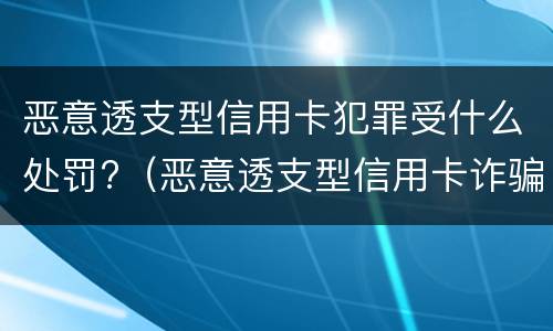 恶意透支型信用卡犯罪受什么处罚?（恶意透支型信用卡诈骗罪的构成与认定）