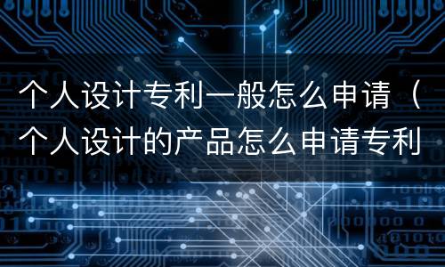 个人设计专利一般怎么申请（个人设计的产品怎么申请专利）