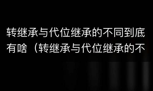 转继承与代位继承的不同到底有啥（转继承与代位继承的不同到底有啥意义）
