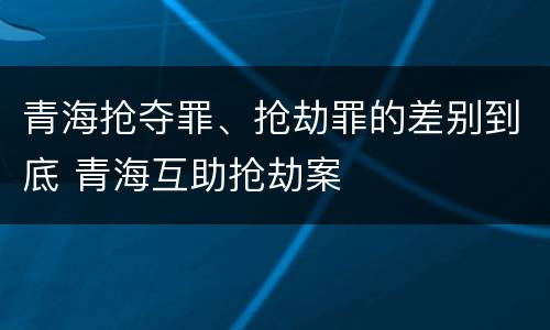 青海抢夺罪、抢劫罪的差别到底 青海互助抢劫案