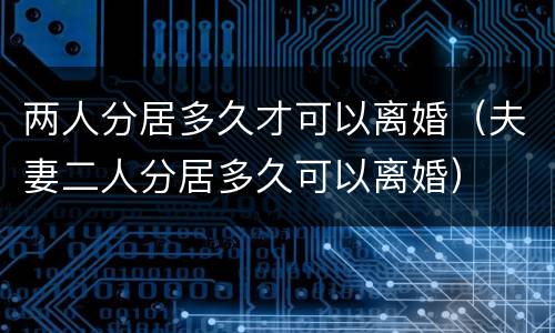 两人分居多久才可以离婚（夫妻二人分居多久可以离婚）