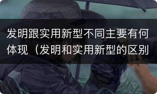 发明跟实用新型不同主要有何体现（发明和实用新型的区别和联系有什么）