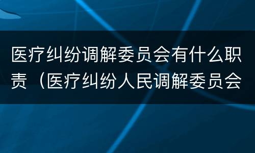 医疗纠纷调解委员会有什么职责（医疗纠纷人民调解委员会调解流程）