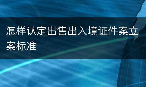 怎样认定出售出入境证件案立案标准