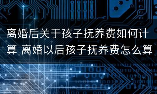 离婚后关于孩子抚养费如何计算 离婚以后孩子抚养费怎么算
