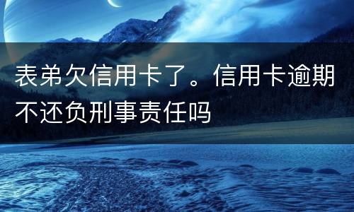表弟欠信用卡了。信用卡逾期不还负刑事责任吗