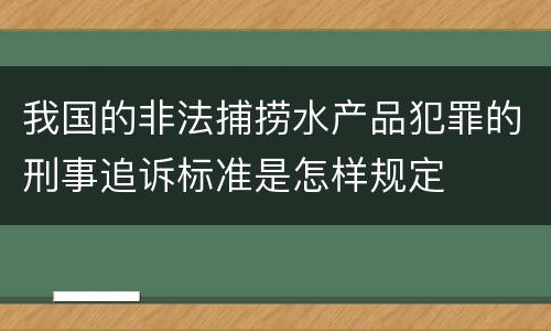 我国的非法捕捞水产品犯罪的刑事追诉标准是怎样规定