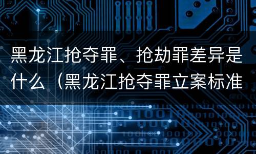 黑龙江抢夺罪、抢劫罪差异是什么（黑龙江抢夺罪立案标准）