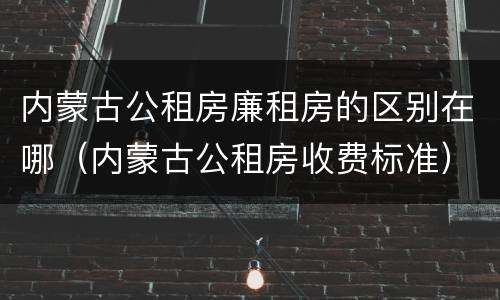 内蒙古公租房廉租房的区别在哪（内蒙古公租房收费标准）