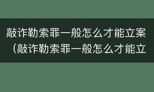 敲诈勒索罪一般怎么才能立案（敲诈勒索罪一般怎么才能立案呢）