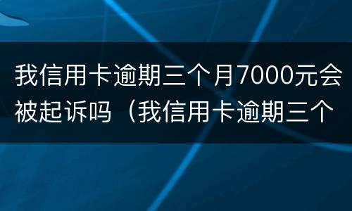 我信用卡逾期三个月7000元会被起诉吗（我信用卡逾期三个月7000元会被起诉吗）