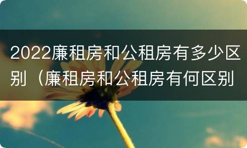 2022廉租房和公租房有多少区别（廉租房和公租房有何区别）