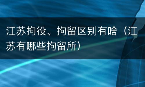 江苏拘役、拘留区别有啥（江苏有哪些拘留所）