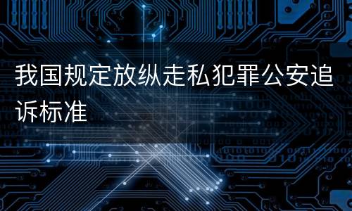 我国规定放纵走私犯罪公安追诉标准