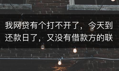 我网贷有个打不开了，今天到还款日了，又没有借款方的联系方式，请问要怎么办