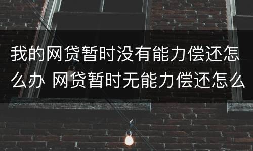 我的网贷暂时没有能力偿还怎么办 网贷暂时无能力偿还怎么办