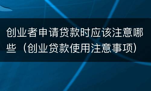 创业者申请贷款时应该注意哪些（创业贷款使用注意事项）