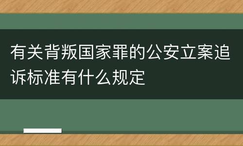 有关背叛国家罪的公安立案追诉标准有什么规定