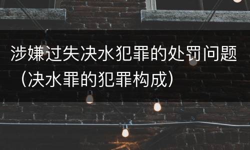 涉嫌过失决水犯罪的处罚问题（决水罪的犯罪构成）