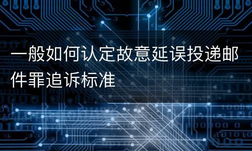 一般如何认定故意延误投递邮件罪追诉标准