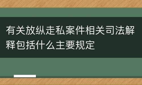 有关放纵走私案件相关司法解释包括什么主要规定