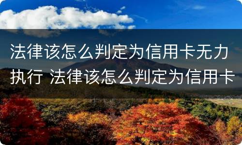 法律该怎么判定为信用卡无力执行 法律该怎么判定为信用卡无力执行呢