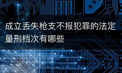 成立丢失枪支不报犯罪的法定量刑档次有哪些
