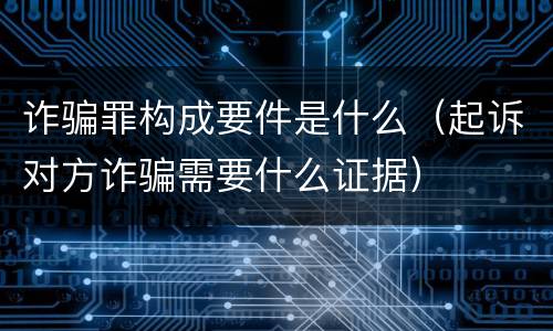 诈骗罪构成要件是什么（起诉对方诈骗需要什么证据）
