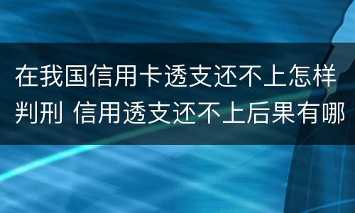 在我国信用卡透支还不上怎样判刑 信用透支还不上后果有哪些