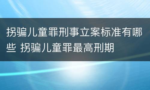 拐骗儿童罪刑事立案标准有哪些 拐骗儿童罪最高刑期